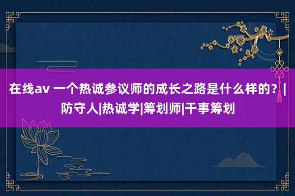 在线av 一个热诚参议师的成长之路是什么样的？|防守人|热诚学|筹划师|干事筹划