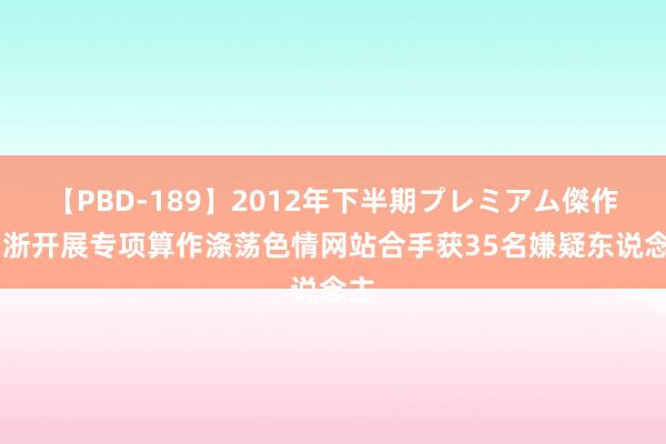 【PBD-189】2012年下半期プレミアム傑作選 浙开展专项算作涤荡色情网站合手获35名嫌疑东说念主