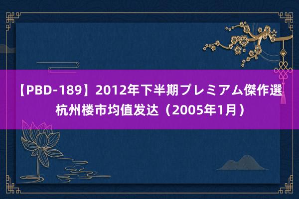 【PBD-189】2012年下半期プレミアム傑作選 杭州楼市均值发达（2005年1月）