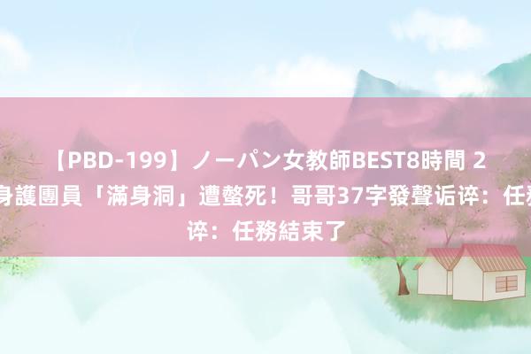 【PBD-199】ノーパン女教師BEST8時間 2 領隊肉身護團員「滿身洞」遭螫死！哥哥37字發聲诟谇：任務結束了