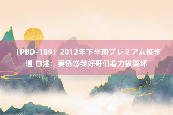 【PBD-189】2012年下半期プレミアム傑作選 口述：妻诱惑我好哥们着力被耍坏