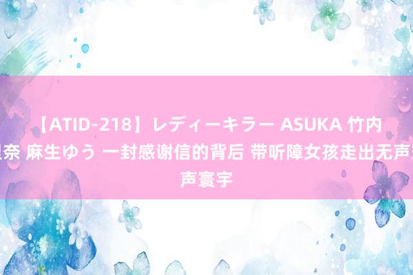 【ATID-218】レディーキラー ASUKA 竹内紗里奈 麻生ゆう 一封感谢信的背后 带听障女孩走出无声寰宇