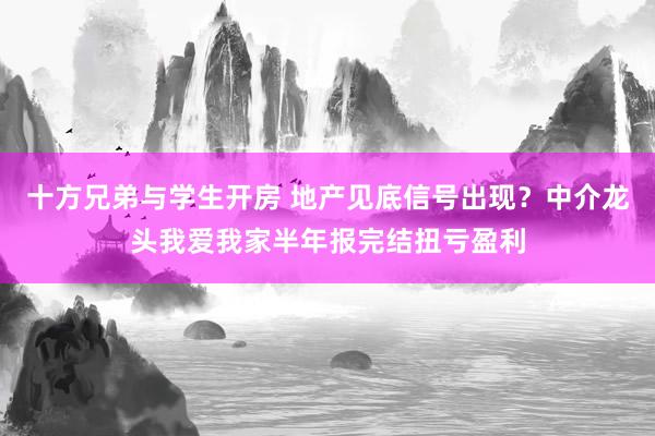 十方兄弟与学生开房 地产见底信号出现？中介龙头我爱我家半年报完结扭亏盈利