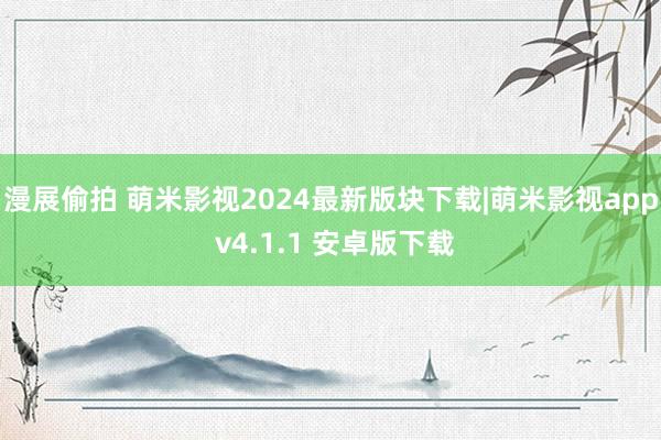 漫展偷拍 萌米影视2024最新版块下载|萌米影视app v4.1.1 安卓版下载