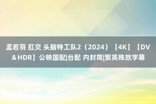 孟若羽 肛交 头脑特工队2（2024）【4K】【DV＆HDR】公映国配|台配 内封简|繁英殊效字幕