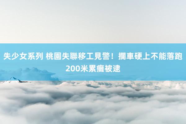 失少女系列 桃園失聯移工見警！攔車硬上不能　落跑200米累癱被逮