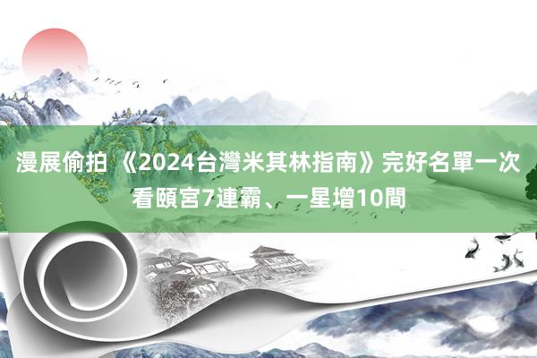 漫展偷拍 《2024台灣米其林指南》完好名單一次看　頤宮7連霸、一星增10間