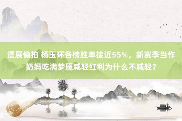 漫展偷拍 杨玉环各榜胜率接近55%，新赛季当作奶妈吃满梦魇减轻红利为什么不减轻？