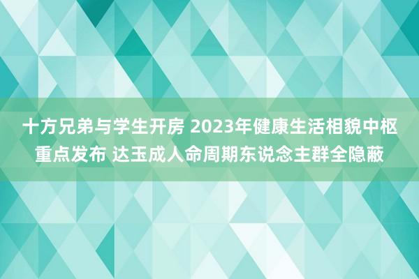 十方兄弟与学生开房 2023年健康生活相貌中枢重点发布 达玉成人命周期东说念主群全隐蔽