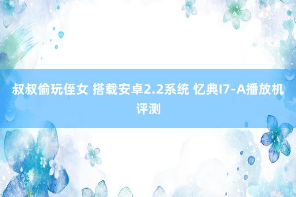 叔叔偷玩侄女 搭载安卓2.2系统 忆典I7-A播放机评测