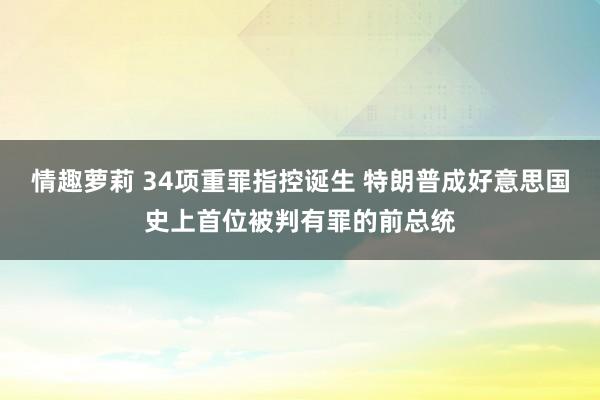 情趣萝莉 34项重罪指控诞生 特朗普成好意思国史上首位被判有罪的前总统