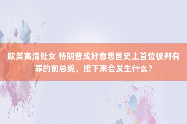 欧美高清处女 特朗普成好意思国史上首位被判有罪的前总统，接下来会发生什么？