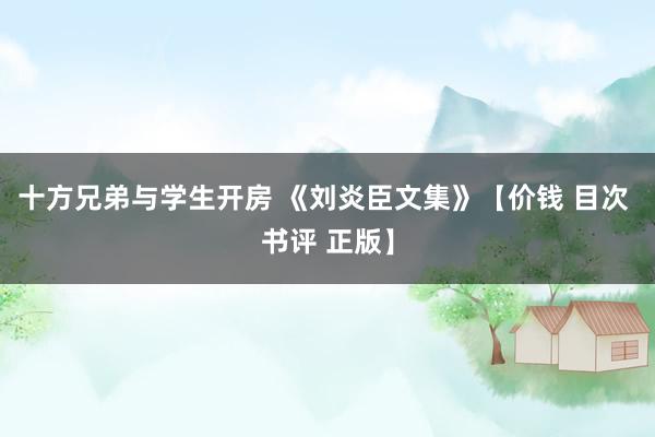 十方兄弟与学生开房 《刘炎臣文集》【价钱 目次 书评 正版】