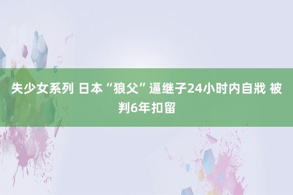 失少女系列 日本“狼父”逼继子24小时内自戕 被判6年扣留