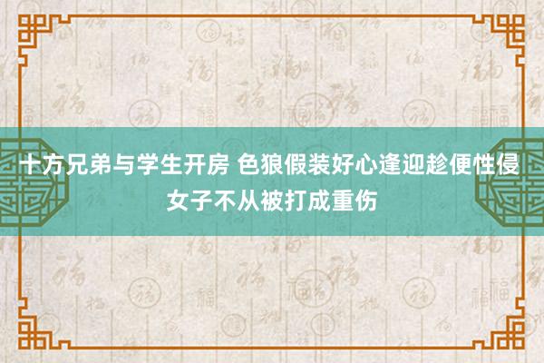 十方兄弟与学生开房 色狼假装好心逢迎趁便性侵 女子不从被打成重伤