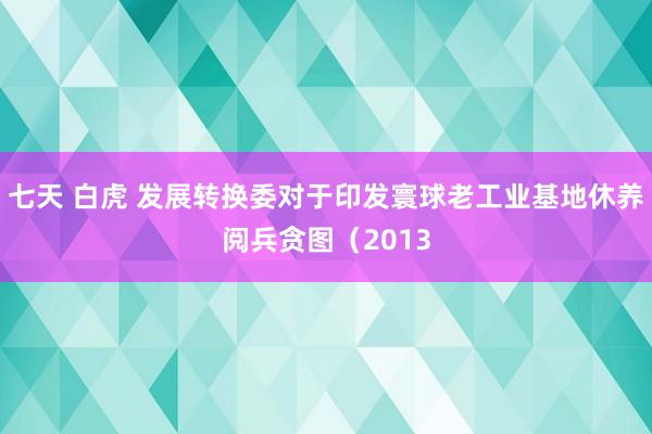 七天 白虎 发展转换委对于印发寰球老工业基地休养阅兵贪图（2013