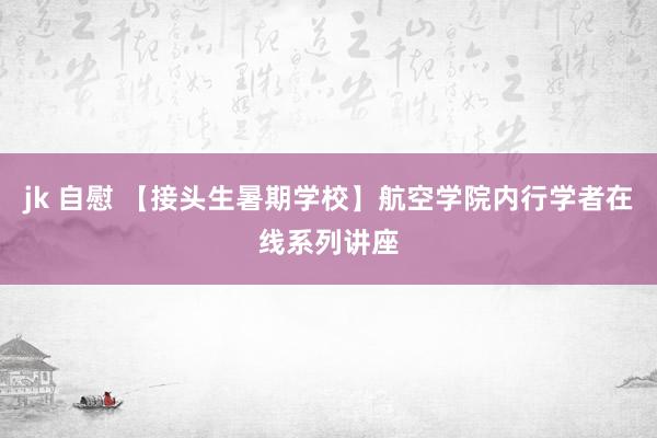 jk 自慰 【接头生暑期学校】航空学院内行学者在线系列讲座