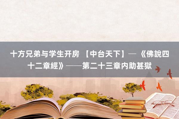 十方兄弟与学生开房 【中台天下】─ 《佛說四十二章經》──第二十三章内助甚獄