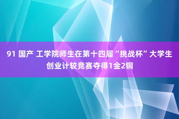 91 国产 工学院师生在第十四届“挑战杯”大学生创业计较竞赛夺得1金2铜