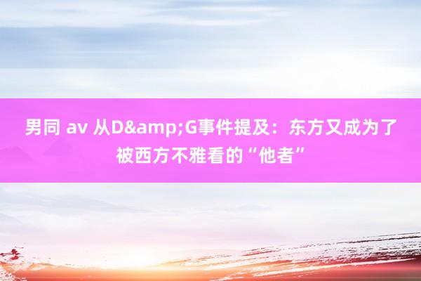 男同 av 从D&G事件提及：东方又成为了被西方不雅看的“他者”