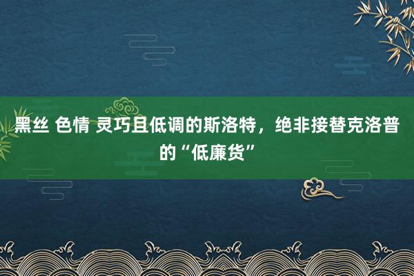 黑丝 色情 灵巧且低调的斯洛特，绝非接替克洛普的“低廉货”