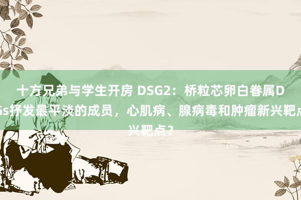 十方兄弟与学生开房 DSG2：桥粒芯卵白眷属DSGs抒发最平淡的成员，心肌病、腺病毒和肿瘤新兴靶点？