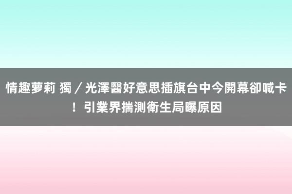 情趣萝莉 獨／光澤醫好意思插旗台中今開幕卻喊卡！引業界揣測　衛生局曝原因