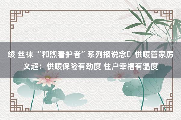 绫 丝袜 “和煦看护者”系列报说念⑳供暖管家厉文超：供暖保险有劲度 住户幸福有温度