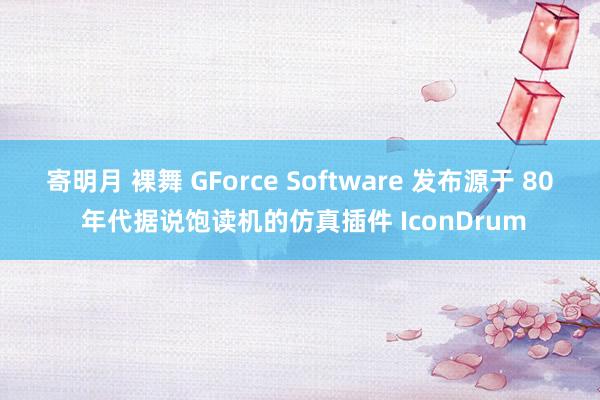 寄明月 裸舞 GForce Software 发布源于 80 年代据说饱读机的仿真插件 IconDrum