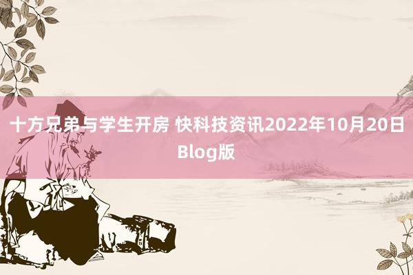 十方兄弟与学生开房 快科技资讯2022年10月20日Blog版